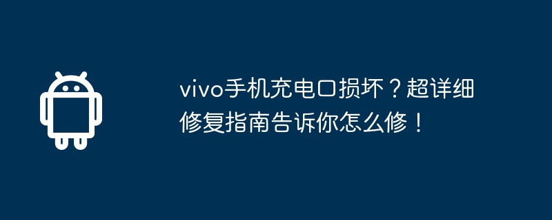 Adakah port pengecasan telefon bimbit vivo rosak? Panduan pembaikan yang sangat terperinci memberitahu anda cara membetulkannya!