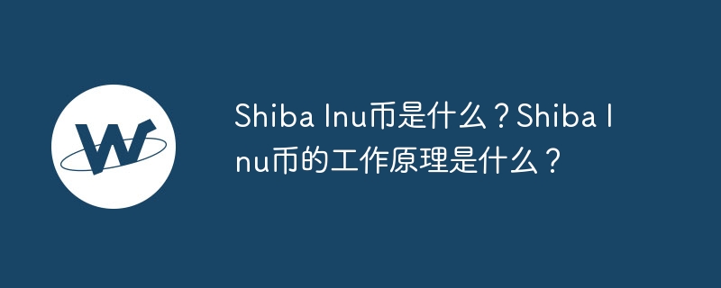 Shiba Inu币是什么？Shiba Inu币的工作原理是什么？