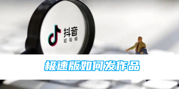 抖音极速版如何发作品-手机软件-