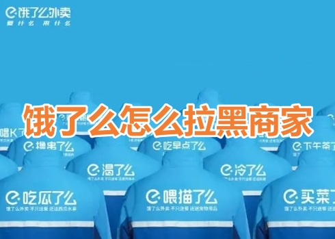 饿了么怎么拉黑商家呢?饿了么商家店铺拉黑教程!