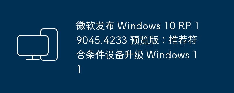 微软发布 Windows 10 RP 19045.4233 预览版：推荐符合条件设备升级 Windows 11