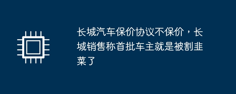 長城汽車保價協議不保價，長城銷售稱首批車主就是被割韭菜了