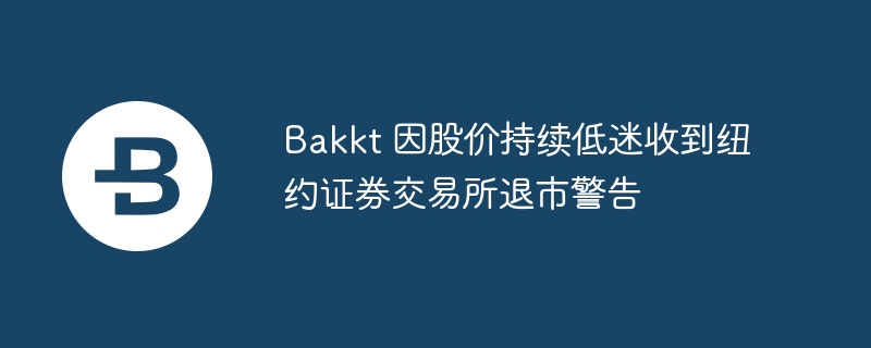 Bakkt 因股价持续低迷收到纽约证券交易所退市警告