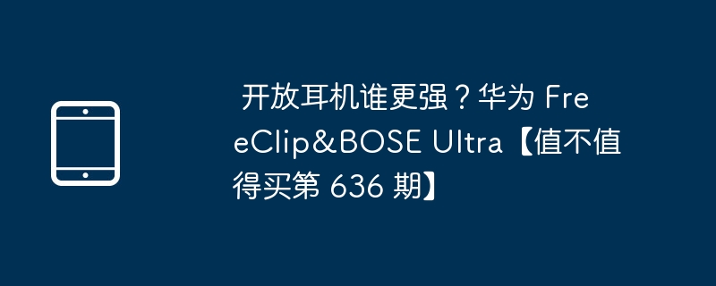 开放耳机谁更强？华为 FreeClip&BOSE Ultra【值不值得买第 636 期】-硬件测评-