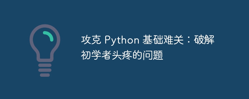 攻克 Python 基础难关：破解初学者头疼的问题-Python教程-