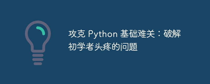 攻克 python 基础难关：破解初学者头疼的问题