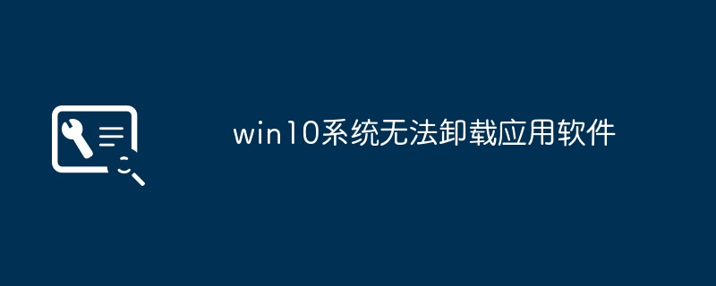 win10 시스템에서 응용 프로그램 소프트웨어를 제거할 수 없습니다