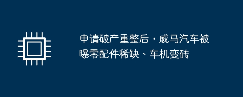 申請破產重整後，威馬汽車被曝零配件稀少、車機變磚