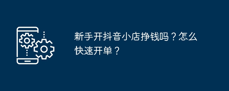 新手开抖音小店挣钱吗？怎么快速开单？-手机软件-