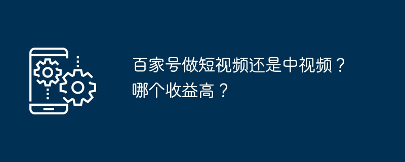 Baijiahao は短いビデオを作成する必要がありますか?それとも中程度のビデオを作成する必要がありますか?どちらの方が利回りが高いのでしょうか？