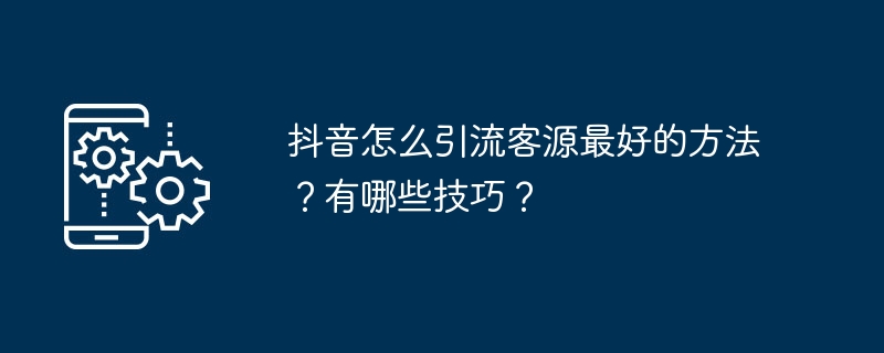 Apakah cara terbaik untuk menarik pelanggan di Douyin? Apakah tekniknya?