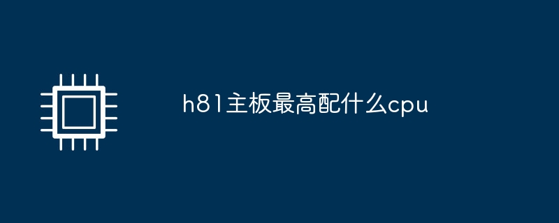 h81主板最高配什么cpu