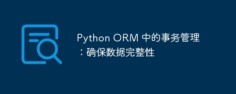 Python ORM 中的事务管理：确保数据完整性-Python教程-