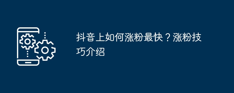 Douyin에서 가장 빠르게 팔로어를 얻는 방법은 무엇입니까? 팔로워 늘리기 기술 소개