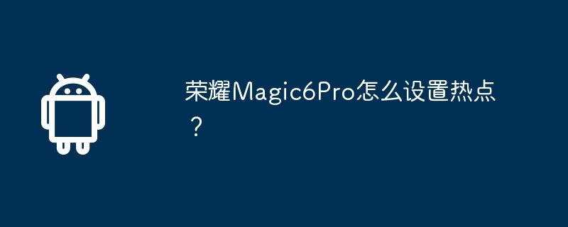 荣耀Magic6Pro怎么设置热点？-安卓手机-