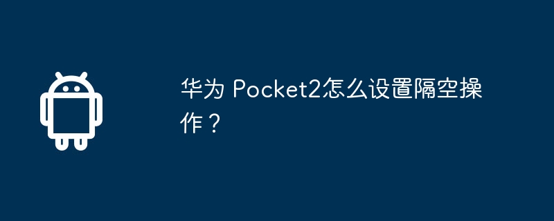 华为 Pocket2怎么设置隔空操作？