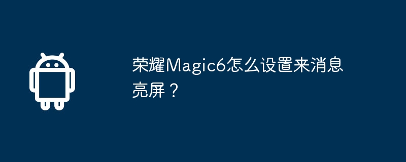 荣耀Magic6怎么设置来消息亮屏？-安卓手机-