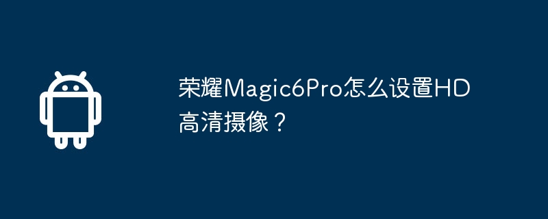 荣耀Magic6Pro怎么设置HD高清摄像？