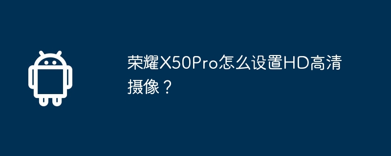 荣耀X50Pro怎么设置HD高清摄像？