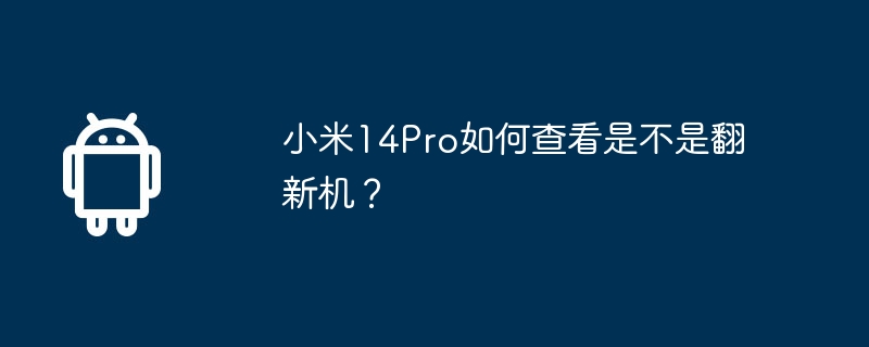 Comment vérifier si le Xiaomi Mi 14 Pro est une machine reconditionnée ?