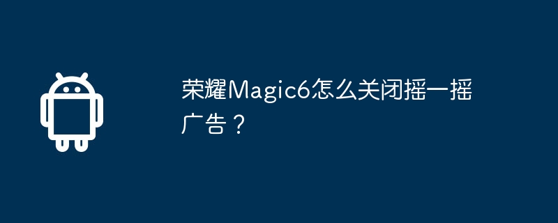 榮耀Magic6怎麼關閉搖一搖廣告？