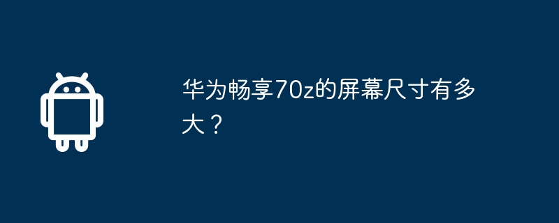 Quelle est la taille de l’écran du Huawei Enjoy 70z ?