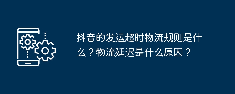 Quelles sont les règles logistiques dexpédition des heures supplémentaires de Douyin ? Quelle est la raison du retard logistique ?