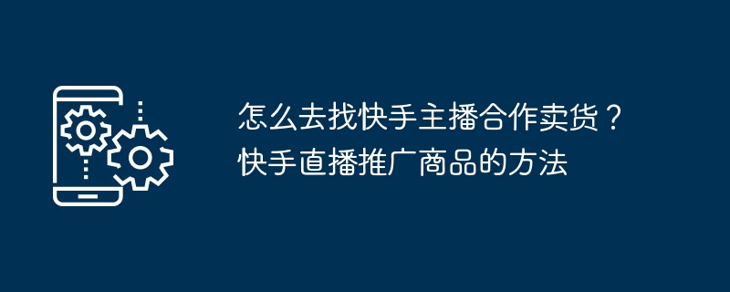 怎麼去找快手主播合作賣貨？快手直播推廣商品的方法