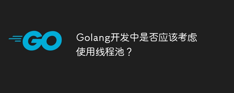 Golang 개발에서 스레드 풀 사용을 고려해야 합니까?