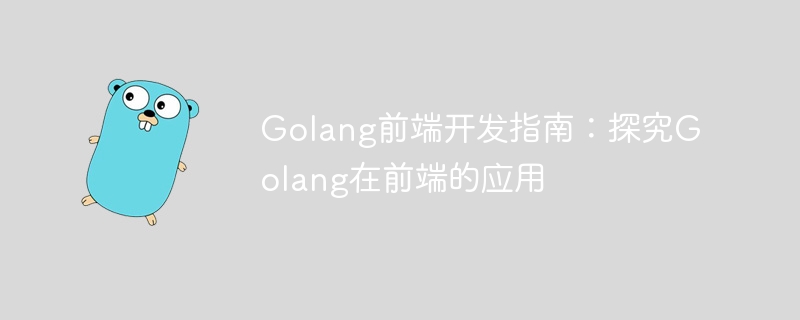 Golang フロントエンド開発ガイド: フロントエンドでの Golang のアプリケーションを探索する