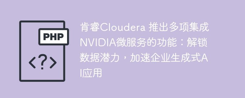 肯睿Cloudera 推出多项集成NVIDIA微服务的功能：解锁数据潜力，加速企业生成式AI应用-人工智能-