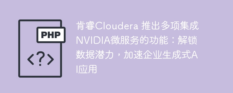 肯睿Cloudera 推出多项集成NVIDIA微服务的功能：解锁数据潜力，加速企业生成式AI应用