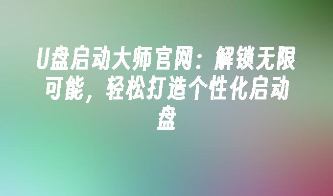 U盤啟動大師官網：解鎖無限可能，輕鬆打造個人化啟動盤