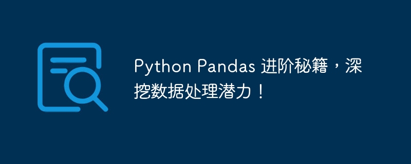 python pandas 进阶秘籍，深挖数据处理潜力！