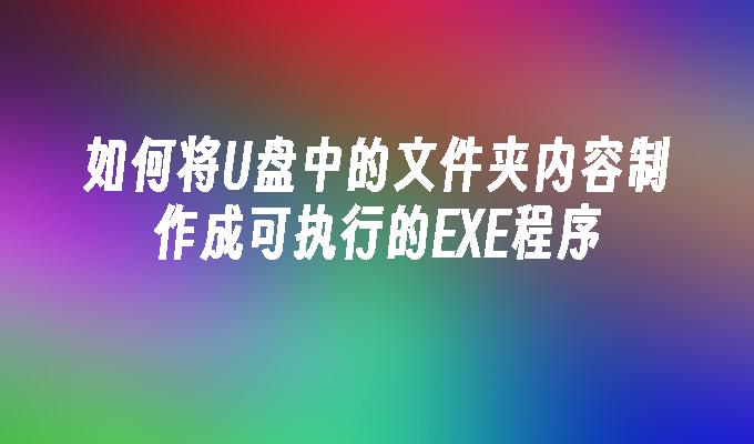 如何将U盘中的文件夹内容制作成可执行的EXE程序-系统安装-