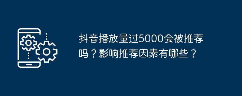 조회수 5000회 이상이면 Douyin이 추천되나요? 추천에 영향을 미치는 요소는 무엇입니까?