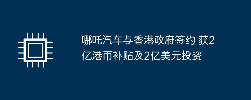 哪吒汽车与香港政府签约 获2亿港币补贴及2亿美元投资-硬件新闻-