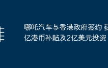 哪吒汽车与香港政府签约 获2亿港币补贴及2亿美元投资