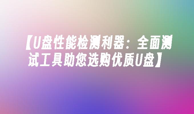 [U 디스크 성능 테스트 도구: 고품질 U 디스크를 선택하는 데 도움이 되는 포괄적인 테스트 도구]