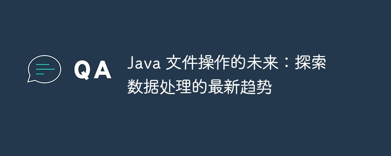 Java 文件操作的未来：探索数据处理的最新趋势