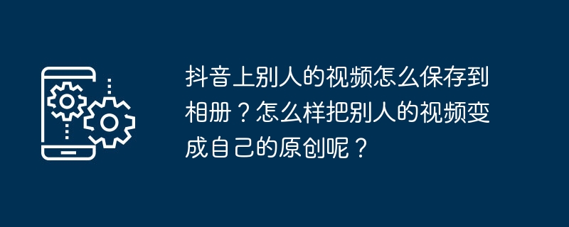 TikTokで他の人のビデオをアルバムに保存するにはどうすればよいですか?他の人のビデオを自分のオリジナルビデオに変えるにはどうすればよいですか?