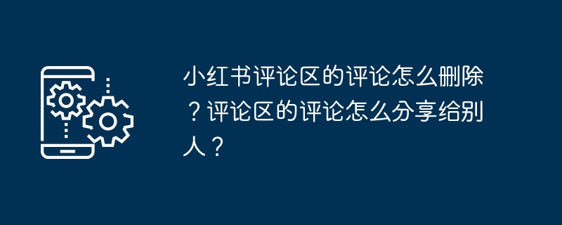 小紅書コメント欄のコメントを削除するにはどうすればよいですか?コメントエリアのコメントを他の人と共有するにはどうすればよいですか?