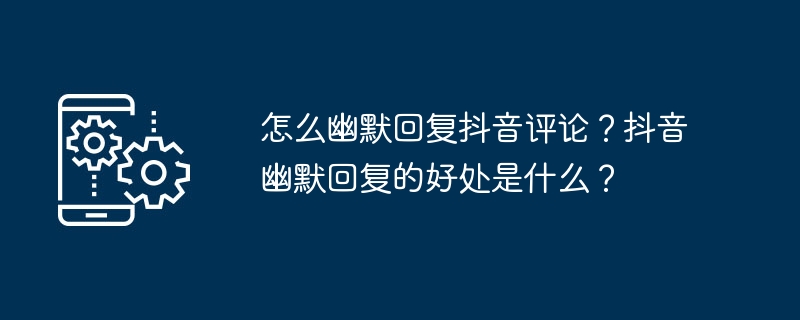 怎麼幽默回覆抖音評論？抖音幽默回覆的好處是什麼？