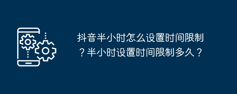 Douyin에서 30분의 시간 제한을 설정하는 방법은 무엇입니까? 30분이라는 시간 제한을 설정하는 데 얼마나 걸리나요?