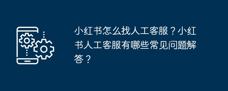 Xiaohonshu で人間のカスタマー サービスを見つけるにはどうすればよいですか? Xiaohonshu の人間のカスタマー サービスが回答するよくある質問は何ですか?