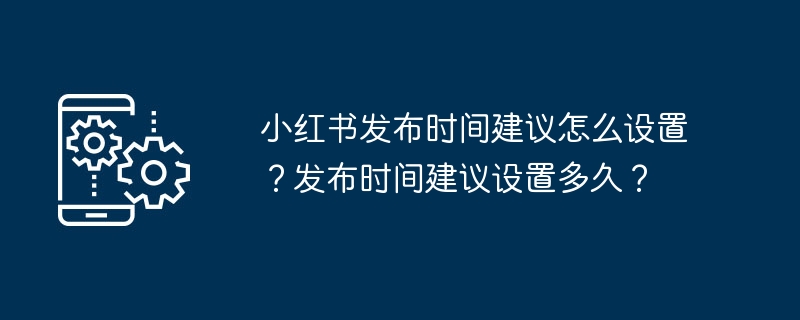 Bagaimana untuk menetapkan masa penerbitan Xiaohongshu? Berapa lamakah masa penerbitan yang disyorkan?