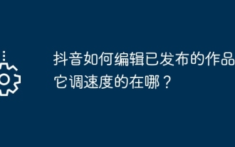 Bagaimana untuk mengedit karya yang diterbitkan di Douyin? Di manakah ia melaraskan kelajuan?