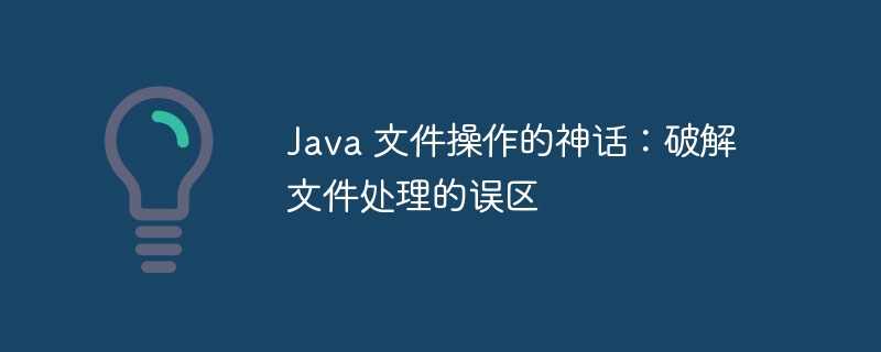 Java 文件操作的神话：破解文件处理的误区