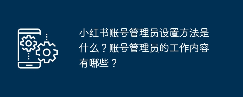 Apakah kaedah tetapan untuk pentadbir akaun Xiaohongshu? Apakah tugas pentadbir akaun?