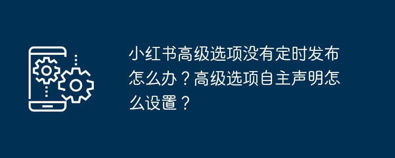 Apakah yang perlu saya lakukan jika pilihan lanjutan Xiaohongshu tidak dikeluarkan secara tetap? Bagaimana untuk menetapkan pengisytiharan diri pilihan lanjutan?